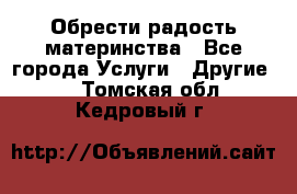 Обрести радость материнства - Все города Услуги » Другие   . Томская обл.,Кедровый г.